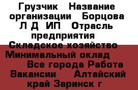 Грузчик › Название организации ­ Борцова Л.Д, ИП › Отрасль предприятия ­ Складское хозяйство › Минимальный оклад ­ 14 000 - Все города Работа » Вакансии   . Алтайский край,Заринск г.